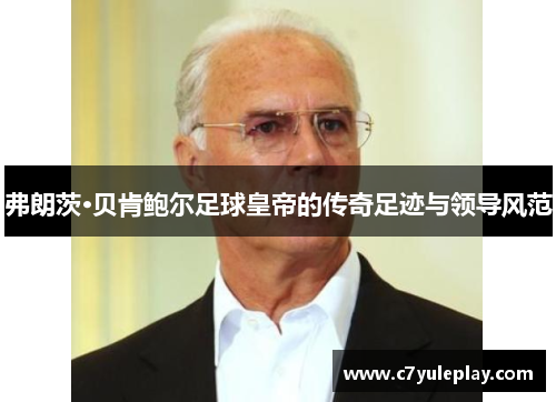 弗朗茨·贝肯鲍尔足球皇帝的传奇足迹与领导风范