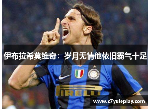 伊布拉希莫维奇：岁月无情他依旧霸气十足
