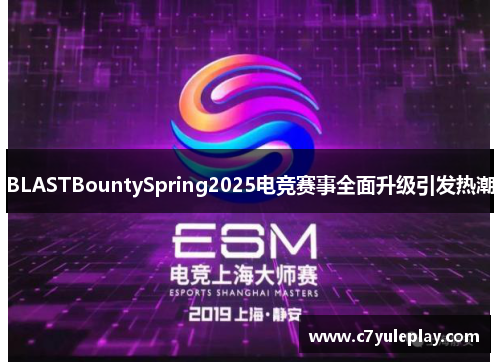 BLASTBountySpring2025电竞赛事全面升级引发热潮