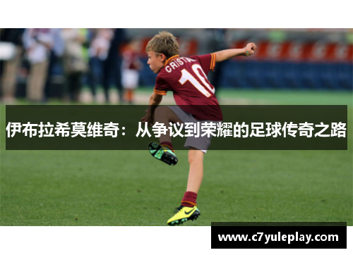 伊布拉希莫维奇：从争议到荣耀的足球传奇之路