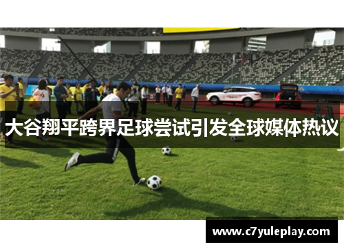 大谷翔平跨界足球尝试引发全球媒体热议