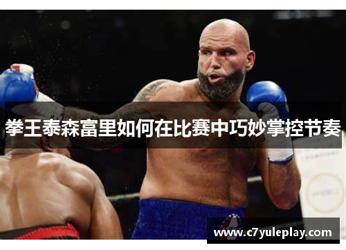 拳王泰森富里如何在比赛中巧妙掌控节奏