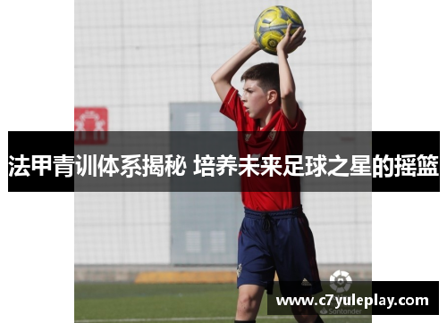 法甲青训体系揭秘 培养未来足球之星的摇篮