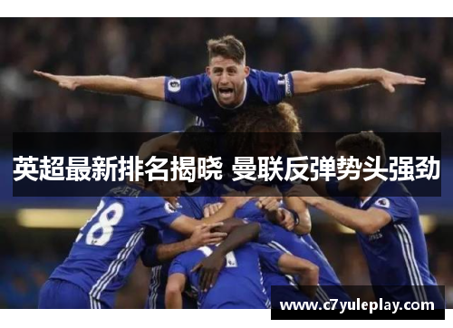 英超最新排名揭晓 曼联反弹势头强劲