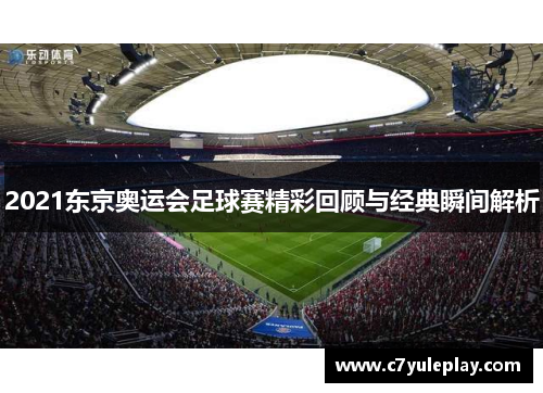2021东京奥运会足球赛精彩回顾与经典瞬间解析