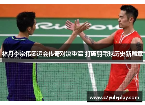 林丹李宗伟奥运会传奇对决重温 打破羽毛球历史新篇章